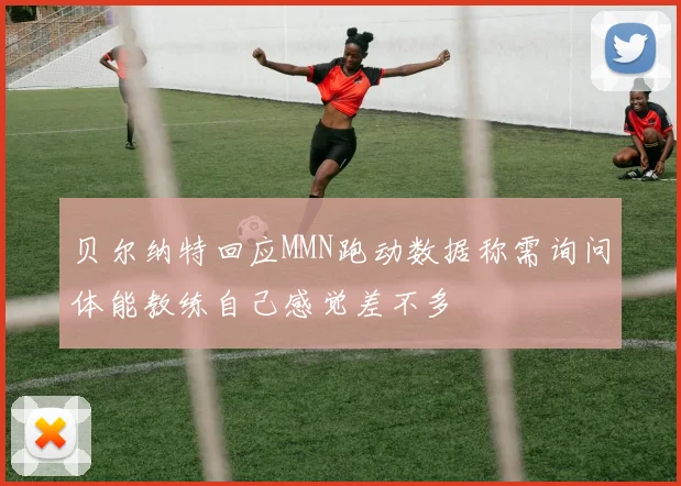 贝尔纳特回应MMN跑动数据称需询问体能教练自己感觉差不多