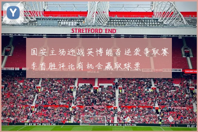国安主场迎战英博能否逆袭争取赛季首胜评论有机会赢取球票