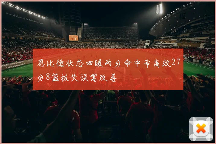 恩比德状态回暖两分命中率高效27分8篮板失误需改善