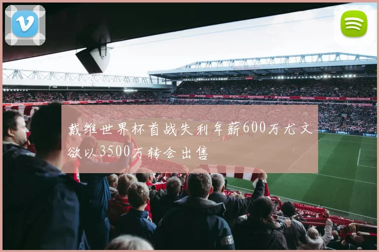 戴维世界杯首战失利年薪600万尤文欲以3500万转会出售