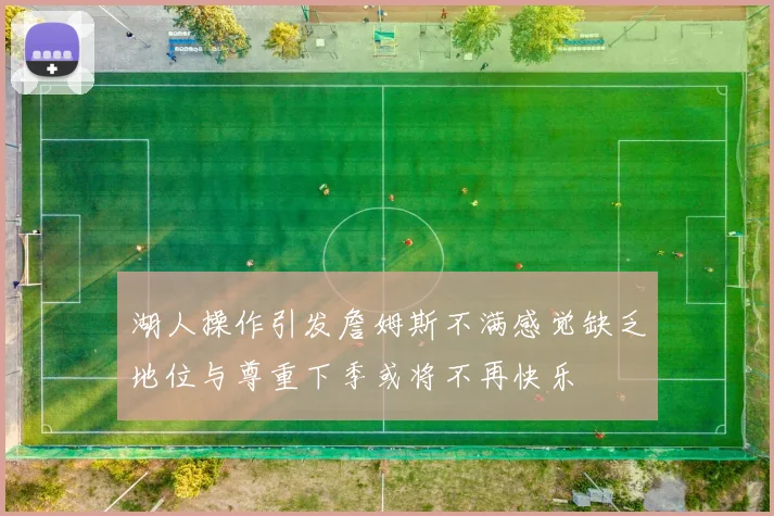 湖人操作引发詹姆斯不满感觉缺乏地位与尊重下季或将不再快乐