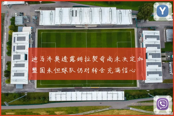 迪马济奥透露姆拉契奇尚未决定加盟国米但球队仍对转会充满信心