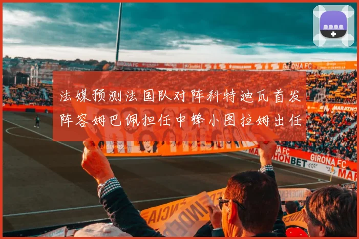 法媒预测法国队对阵科特迪瓦首发阵容姆巴佩担任中锋小图拉姆出任左边锋