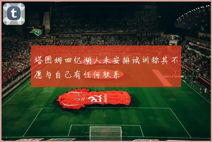 塔图姆回忆湖人未安排试训称其不愿与自己有任何联系