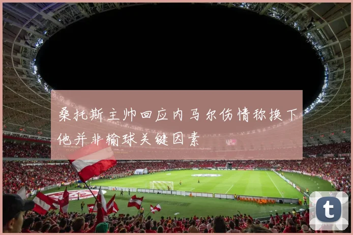 桑托斯主帅回应内马尔伤情称换下他并非输球关键因素