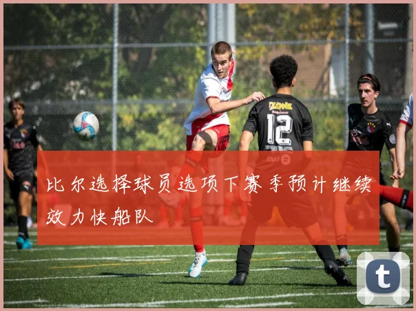 比尔选择球员选项下赛季预计继续效力快船队
