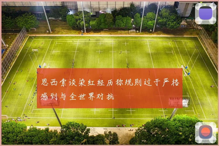 恩西索谈染红经历称规则过于严格感到与全世界对抗