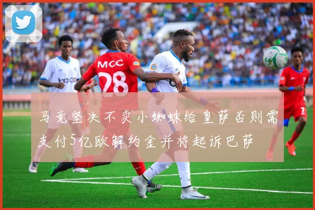 马竞坚决不卖小蜘蛛给皇萨否则需支付5亿欧解约金并将起诉巴萨