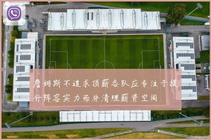詹姆斯不追求顶薪各队应专注于提升阵容实力而非清理薪资空间
