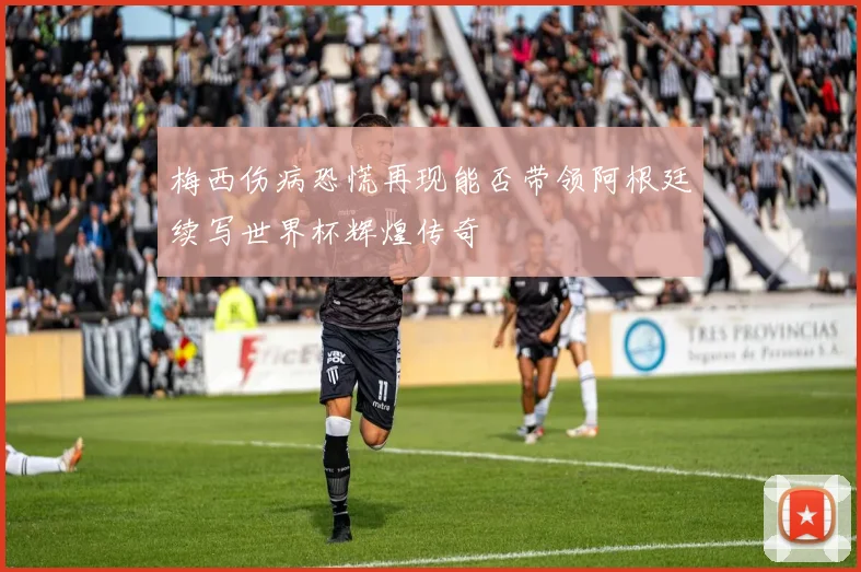 梅西伤病恐慌再现能否带领阿根廷续写世界杯辉煌传奇