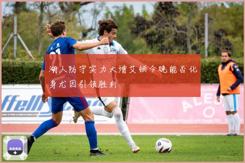 湖人防守实力大增艾顿今晚能否化身尤因引领胜利