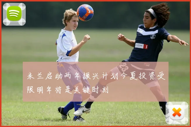 米兰启动两年振兴计划今夏投资受限明年将是关键时刻