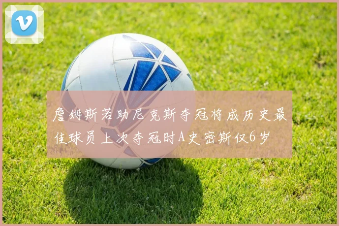 詹姆斯若助尼克斯夺冠将成历史最佳球员上次夺冠时A史密斯仅6岁