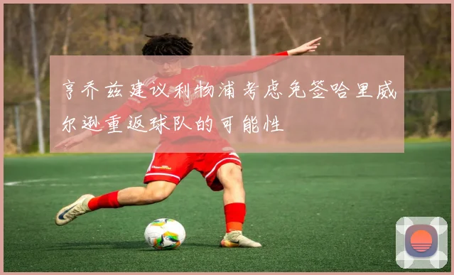 亨乔兹建议利物浦考虑免签哈里威尔逊重返球队的可能性