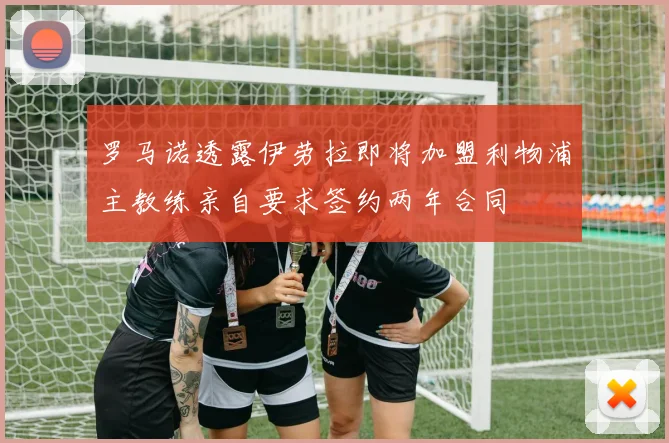 罗马诺透露伊劳拉即将加盟利物浦主教练亲自要求签约两年合同