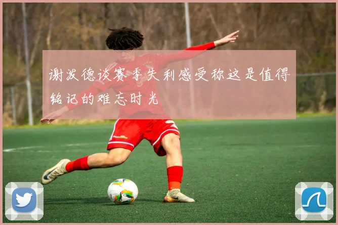 谢泼德谈赛季失利感受称这是值得铭记的难忘时光