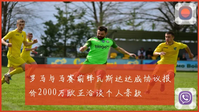 罗马与马赛前锋瓦斯达达成协议报价2000万欧正洽谈个人条款