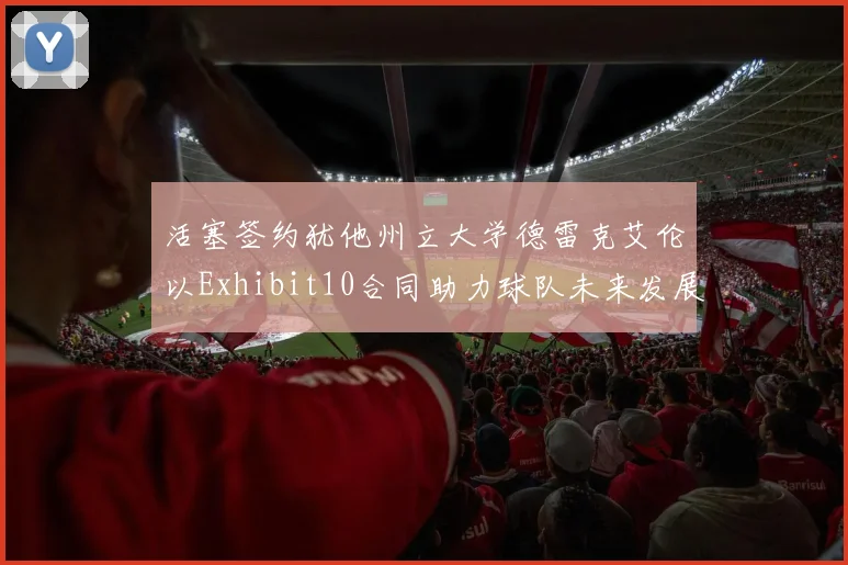 活塞签约犹他州立大学德雷克艾伦以Exhibit10合同助力球队未来发展