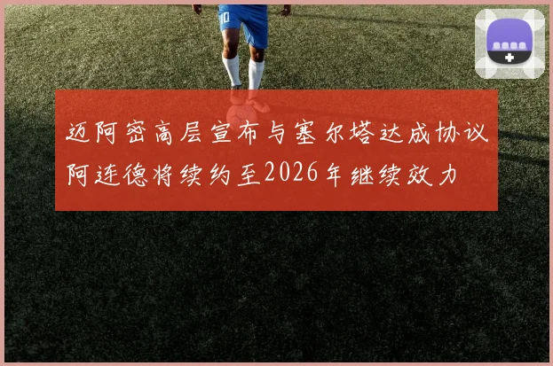 迈阿密高层宣布与塞尔塔达成协议阿连德将续约至2026年继续效力