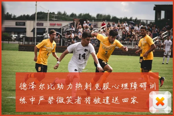 德泽尔比助力热刺克服心理障碍训练中严禁微笑者将被遣送回家
