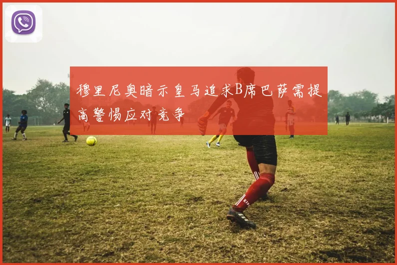 穆里尼奥暗示皇马追求B席巴萨需提高警惕应对竞争